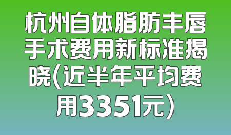 杭州自体脂肪丰唇手术费用新标准揭晓(近半年平均费用3351元)