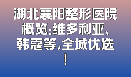 湖北襄阳整形医院概览：维多利亚、韩蔻等，全城优选！