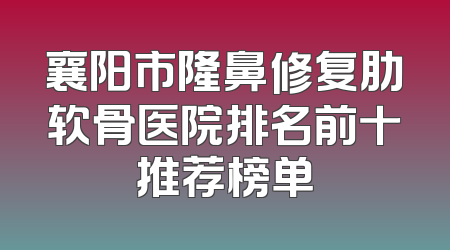 襄阳市隆鼻修复肋软骨医院排名前十推荐榜单
