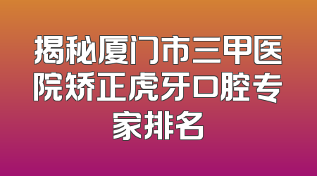 揭秘厦门市三甲医院矫正虎牙口腔专家排名