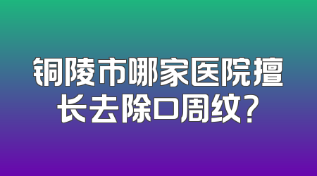 铜陵市哪家医院擅长去除口周纹？