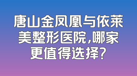 唐山金凤凰与依莱美整形医院，哪家更值得选择？