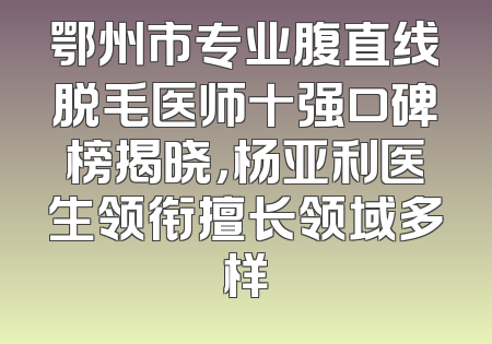 鄂州市专业腹直线脱毛医师十强口碑榜揭晓，杨亚利医生领衔擅长领域多样
