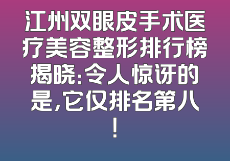 江州双眼皮手术医疗美容整形排行榜揭晓：令人惊讶的是，它仅排名第八！