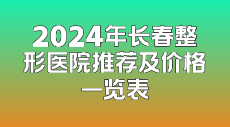 2024年长春整形医院推荐及价格一览表
