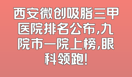 西安微创吸脂三甲医院排名公布，九院市一院上榜，眼科领跑！