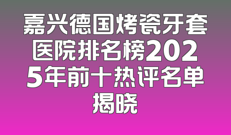 嘉兴德国烤瓷牙套医院排名榜2025年前十热评名单揭晓