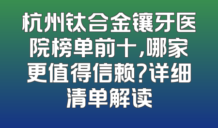 杭州钛合金镶牙医院榜单前十，哪家更值得信赖？详细清单解读