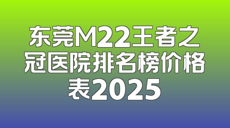 东莞M22王者之冠医院排名榜价格表2025