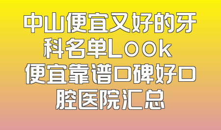 中山便宜又好的牙科名单Look 便宜靠谱口碑好口腔医院汇总