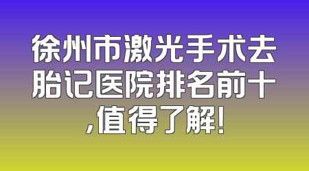 徐州市激光手术去胎记医院排名前十，值得了解！