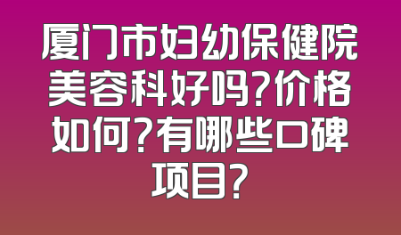 厦门市妇幼保健院美容科好吗？价格如何？有哪些口碑项目？