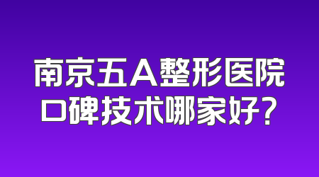 南京五A整形医院口碑技术哪家好？
