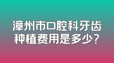 漳州市口腔科牙齿种植费用是多少？