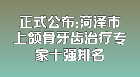 正式公布：菏泽市上颌骨牙齿治疗专家十强排名