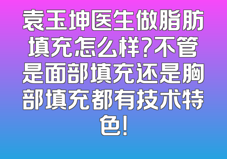 袁玉坤医生做脂肪填充怎么样？不管是面部填充还是胸部填充都有技术特色！