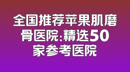 全国推荐苹果肌磨骨医院：精选50家参考医院