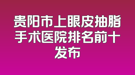 贵阳市上眼皮抽脂手术医院排名前十发布