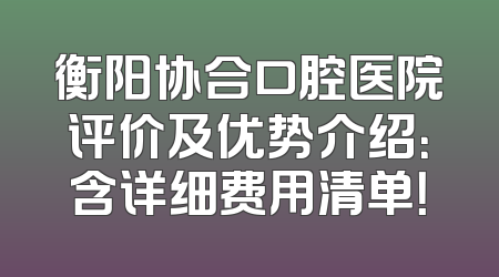 衡阳协合口腔医院评价及优势介绍：含详细费用清单！