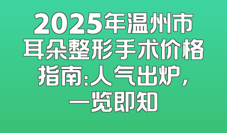 2025年温州市耳朵整形手术价格指南：人气出炉，一览即知