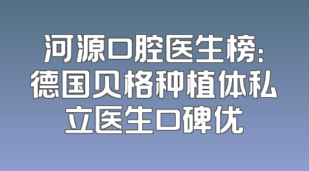 河源口腔医生榜：德国贝格种植体私立医生口碑优
