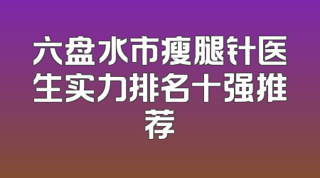 六盘水市瘦腿针医生实力排名十强推荐