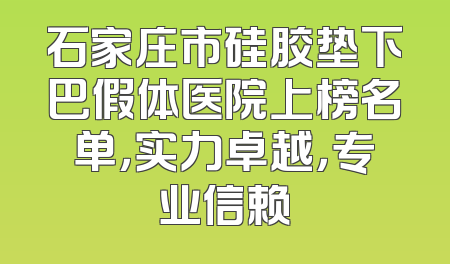 石家庄市硅胶垫下巴假体医院上榜名单，实力卓越，专业信赖