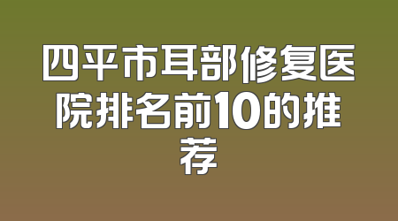 四平市耳部修复医院排名前10的推荐