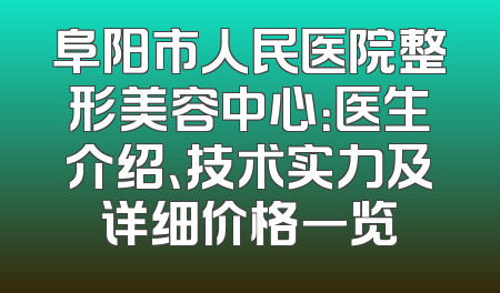阜阳市人民医院整形美容中心：医生介绍、技术实力及详细价格一览