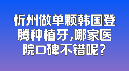 忻州做单颗韩国登腾种植牙，哪家医院口碑不错呢？
