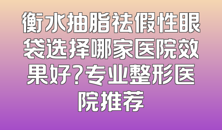 衡水抽脂祛假性眼袋选择哪家医院效果好？专业整形医院推荐