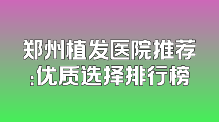 郑州植发医院推荐：优质选择排行榜