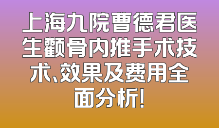 上海九院曹德君医生颧骨内推手术技术、效果及费用全面分析！