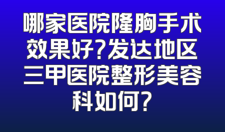 哪家医院隆胸手术效果好？发达地区三甲医院整形美容科如何？