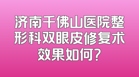 济南千佛山医院整形科双眼皮修复术效果如何？