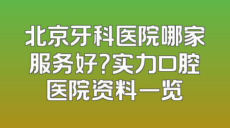 北京牙科医院哪家服务好？实力口腔医院资料一览