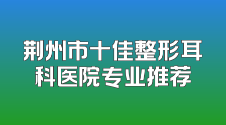 荆州市十佳整形耳科医院专业推荐