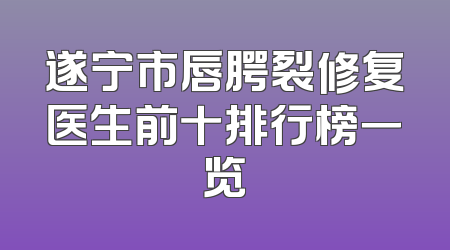 遂宁市唇腭裂修复医生前十排行榜一览