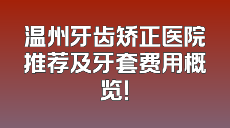 温州牙齿矫正医院推荐及牙套费用概览！