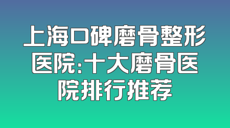 上海口碑磨骨整形医院：十大磨骨医院排行推荐