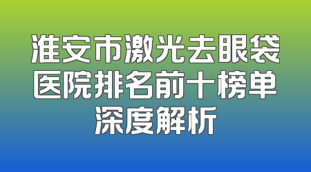 淮安市激光去眼袋医院排名前十榜单深度解析