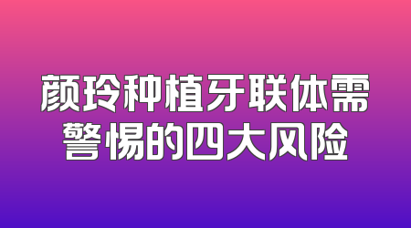 颜玲种植牙联体需警惕的四大风险
