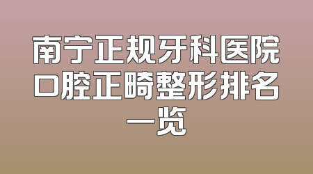 南宁正规牙科医院口腔正畸整形排名一览