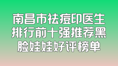 南昌市祛痘印医生排行前十强推荐黑脸娃娃好评榜单