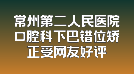 常州第二人民医院口腔科下巴错位矫正受网友好评