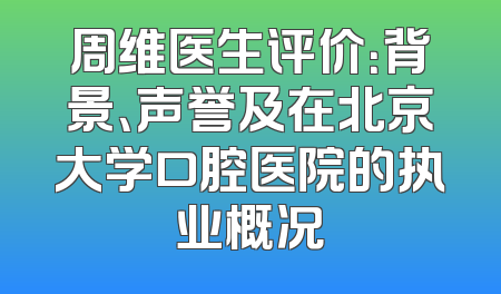 周维医生评价：背景、声誉及在北京大学口腔医院的执业概况