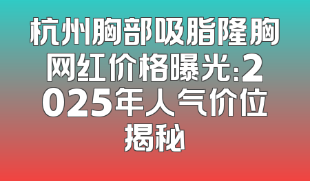 杭州胸部吸脂隆胸网红价格曝光：2025年人气价位揭秘