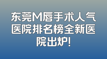 东莞M唇手术人气医院排名榜全新医院出炉！
