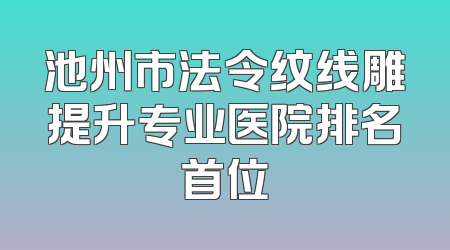 池州市法令纹线雕提升专业医院排名首位