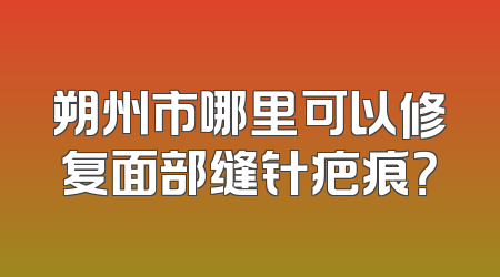 朔州市哪里可以修复面部缝针疤痕？